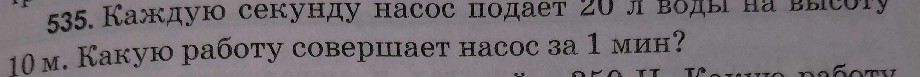 535. Каждую секунду насос подает 20 л воды на высоту 10 м. Какую работу совершает насос за 1 мин?