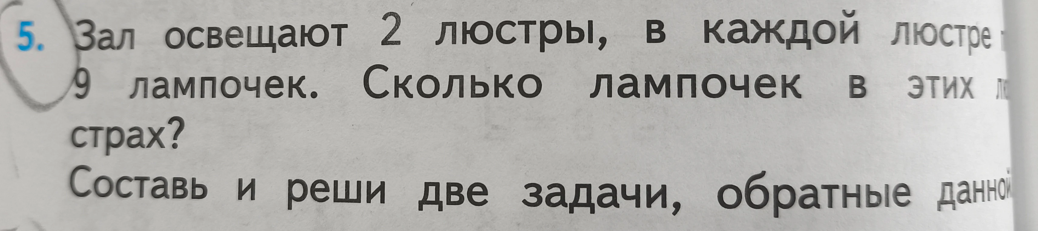 5. Зал освещают 2 люстры, в каждой люстре 9 лампочек. Сколько лампочек в этих люстрах? Составь и реши две задачи, обратные данной.