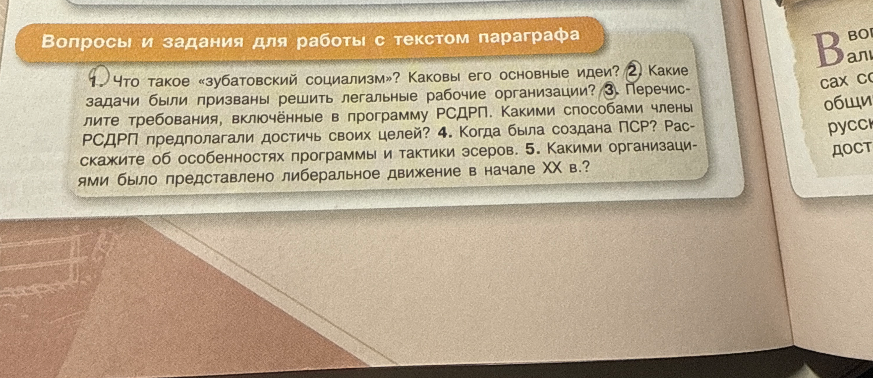 1. Что такое «зубатовский социализм»? Каковы его основные идеи? 2. Какие задачи были призваны решить легальные рабочие организации? 3. Перечислите требования, включённые в программу РСДРП. Какими способами члены РСДРП предполагали достичь своих целей? 4. Когда была создана ПСР? Расскажите об особенностях программы и тактики эсеров. 5. Какими организациями было представлено либеральное движение в начале XX в.?