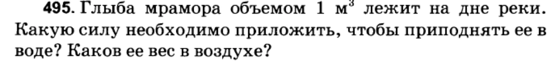 495. Глыба мрамора объемом 1 м3 лежит на дне реки. Какую силу необходимо приложить, чтобы приподнять ее в воде? Каков ее вес в воздухе?