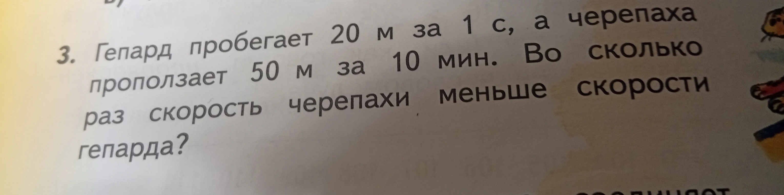 3. Гепард пробегает 20 м за 1 с, а черепаха проползает 50 м за 10 мин. Во сколько раз скорость черепахи меньше скорости гепарда?