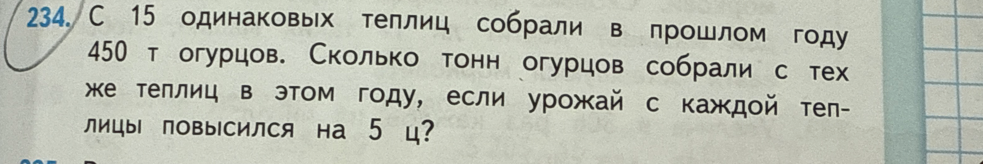 234. С 15 одинаковых теплиц собрали в прошлом году 450 т огурцов. Сколько тонн огурцов собрали с тех же теплиц в этом году, если урожай с каждой теплицы повысился на 5 ц?