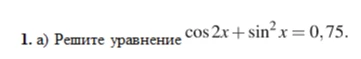 1. а) Решите уравнение cos 2x + sin^2 x = 0,75.
