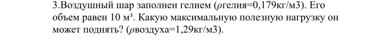 3.Воздушный шар заполнен гелием (ρгелия=0,179кг/м3). Его объем равен 10 м³. Какую максимальную полезную нагрузку он может поднять? (ρвоздуха=1,29кг/м3).