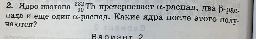 2. Ядро изотопа 232 90 Th претерпевает α-распад, два β-распада и еще один α-распад. Какие ядра после этого получаются?