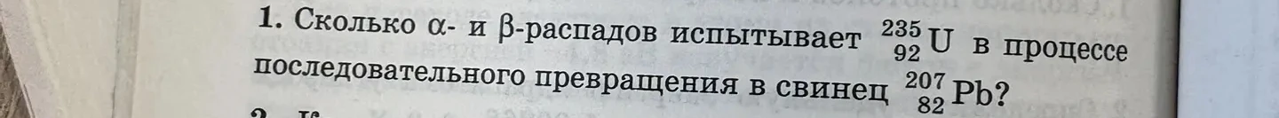 1. Сколько α- и β-распадов испытывает 235/92 U в процессе последовательного превращения в свинец 207/82 Pb?