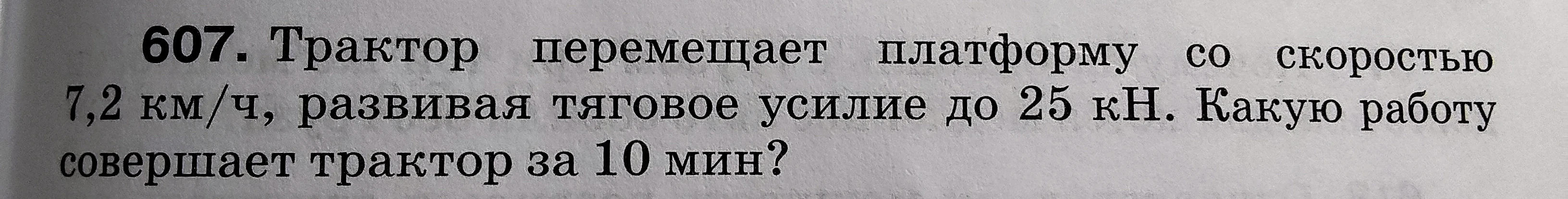 607. Трактор перемещает платформу со скоростью 7,2 км/ч, развивая тяговое усилие до 25 кН. Какую работу совершает трактор за 10 мин?