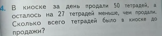 В киоске за день продали 50 тетрадей, а осталось на 27 тетрадей меньше, чем продали. Сколько всего тетрадей было в киоске до продажи?
