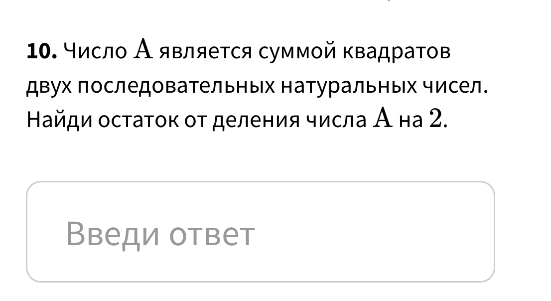 10. Число А является суммой квадратов двух последовательных натуральных чисел. Найди остаток от деления числа А на 2.