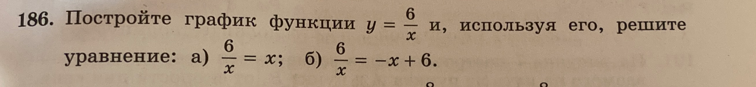 186. Постройте график функции y = 6/x и, используя его, решите уравнение: а) 6/x = x; б) 6/x = -x + 6.