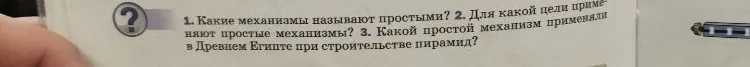 1. Какие механизмы называют простыми? 2. Для какой цели применяют простые механизмы? 3. Какой простой механизм применяли в Древнем Египте при строительстве пирамид?