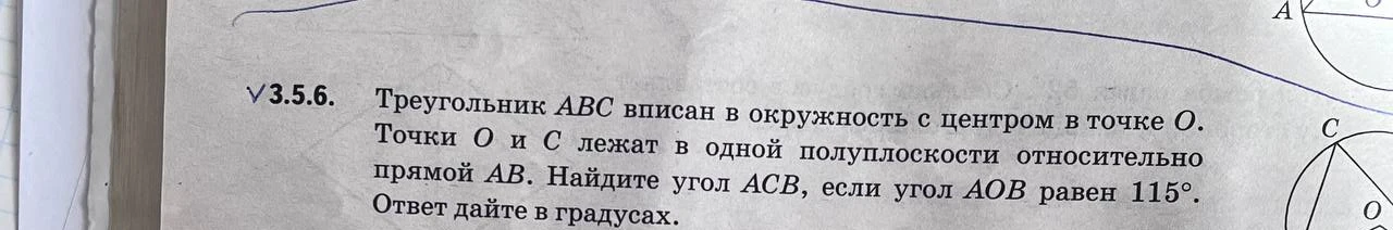3.5.6. Треугольник АВС вписан в окружность с центром в точке О. Точки О и С лежат в одной полуплоскости относительно прямой АВ. Найдите угол АСВ, если угол АОВ равен 115°. Ответ дайте в градусах.