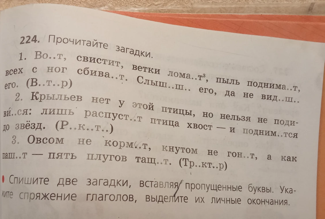 224. Прочитайте загадки. 1. Во..т, свистит, ветки лома..т³, пыль поднима..т, с ног сбива..т. Слыш..ш.. его, да не вид..ш.. его. (В..т..р)