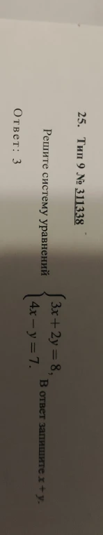 Решите систему уравнений { 3x + 2y = 8, 4x - y = 7. В ответ запишите x + y.