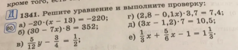 1341. Решите уравнение и выполните проверку: а) -20 * (x - 13) = -220; б) (30 - 7x) * 8 = 352; в) 5/12y - 3/4 = 1/2; г) (2,8 - 0,1x) * 3,7 = 7,4; д) (3x - 1,2) * 7 = 10,5; е) 1/3x + 5/6x - 1 = 1 1/3.