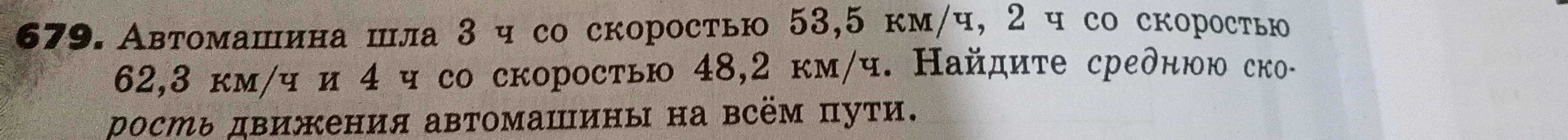 679. Автомашина шла 3 ч со скоростью 53,5 км/ч, 2 ч со скоростью 62,3 км/ч и 4 ч со скоростью 48,2 км/ч. Найдите среднюю скорость движения автомашины на всём пути.