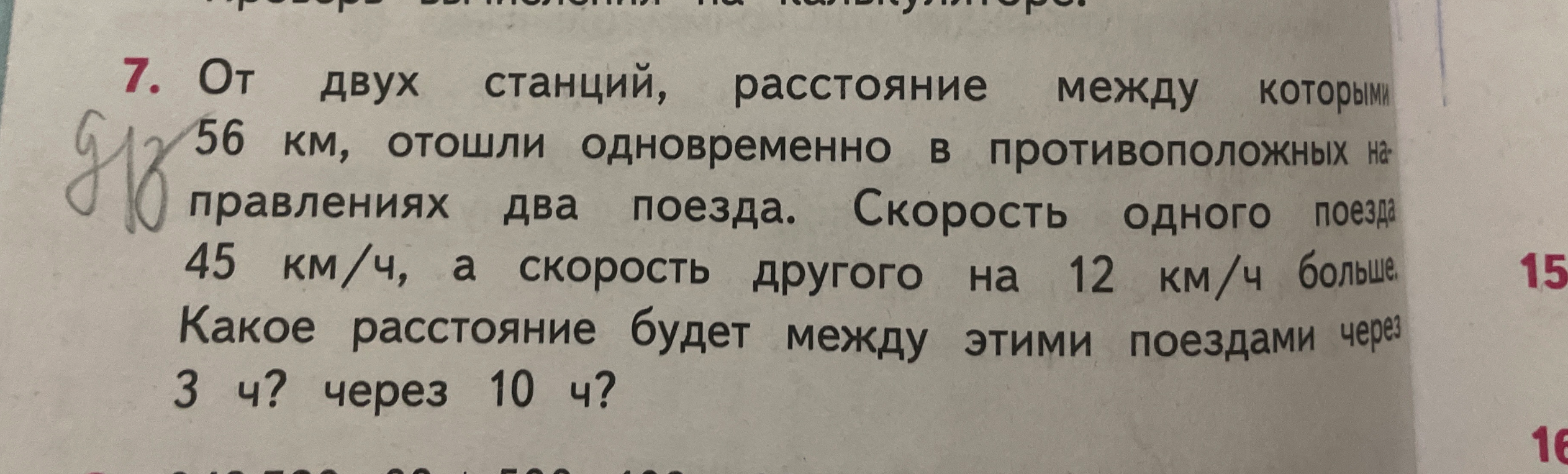 7. От двух станций, расстояние между которыми 56 км, отошли одновременно в противоположных направлениях два поезда. Скорость одного поезда 45 км/ч, а скорость другого на 12 км/ч больше. Какое расстояние будет между этими поездами через 3 ч? через 10 ч?