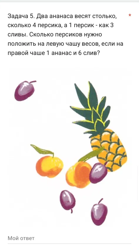 Задача 5. Два ананаса весят столько, сколько 4 персика, а 1 персик - как 3 сливы. Сколько персиков нужно положить на левую чашу весов, если на правой чаше 1 ананас и 6 слив?
