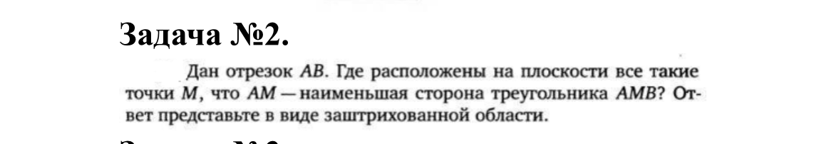 Дан отрезок АВ. Где расположены на плоскости все такие точки М, что АМ — наименьшая сторона треугольника АМВ? Ответ представьте в виде заштрихованной области.