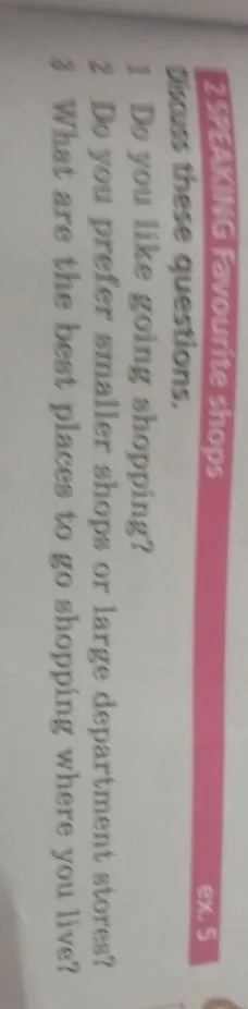 2 SPEAKING Favourite shops. Discuss these questions. 1 Do you like going shopping? 2 Do you prefer smaller shops or large department stores? 3 What are the best places to go shopping where you live?