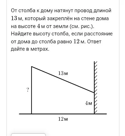 От столба к дому натянут провод длиной 13 м, который закреплён на стене дома на высоте 4 м от земли (см. рис.). Найдите высоту столба, если расстояние от дома до столба равно 12 м. Ответ дайте в метрах.