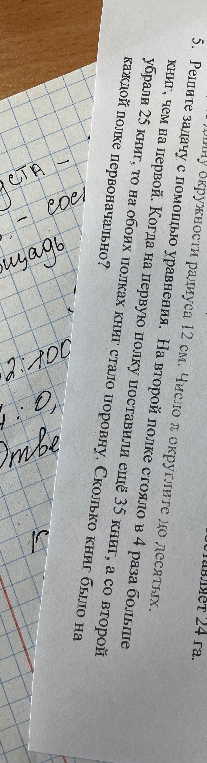 5. Решите задачу с помощью уравнения. На второй полке стояло в 4 раза больше книг, чем на первой. Когда на первую полку поставили ещё 35 книг, а со второй убрали 25 книг, то на обоих полках книг стало поровну. Сколько книг было на каждой полке первоначально?