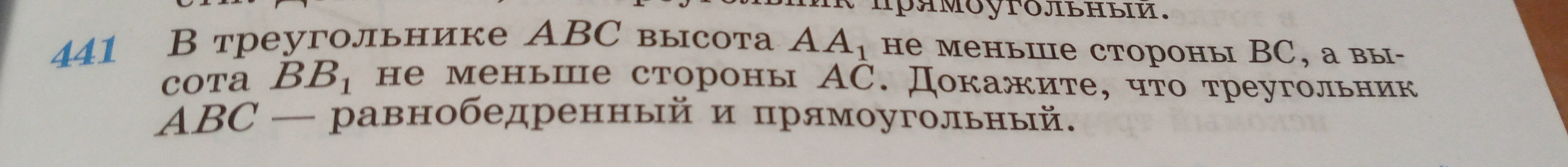 В треугольнике АВС высота АА1 не меньше стороны ВС, а высота ВВ1 не меньше стороны АС. Докажите, что треугольник АВС — равнобедренный и прямоугольный.