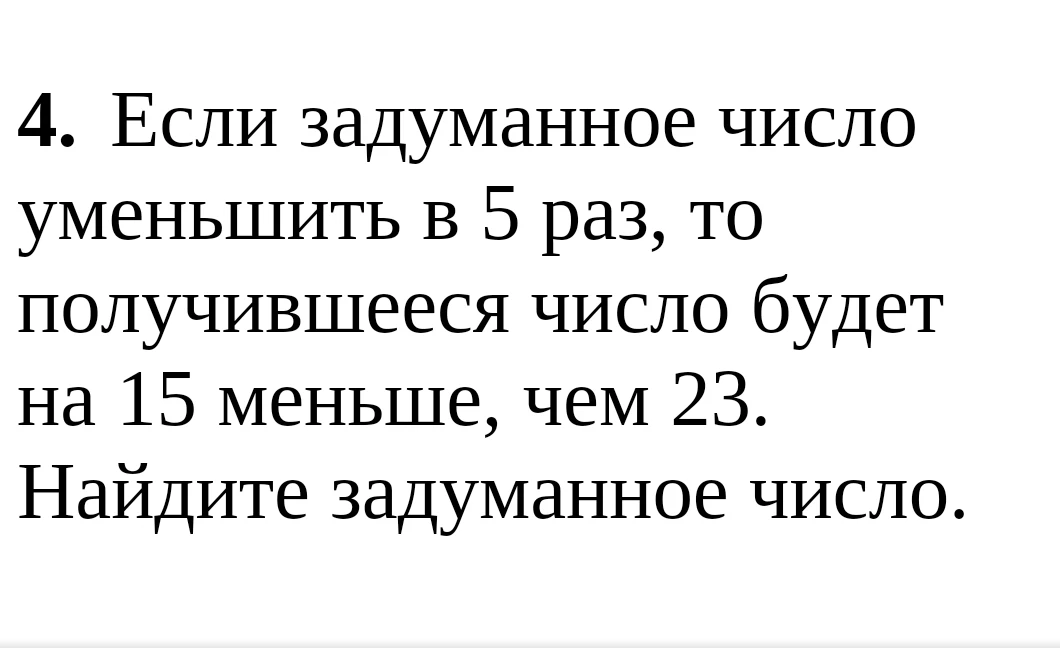 4. Если задуманное число уменьшить в 5 раз, то получившееся число будет на 15 меньше, чем 23. Найдите задуманное число.
