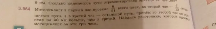 5.554 Мотоциклист в первый час проехал 6/21 всего пути, во второй час — 7/12 оставшегося пути, а в третий час — остальной путь, причём во второй час он проехал на 40 км больше, чем в третий. Найдите расстояние, которое проехал мотоциклист за эти три часа.