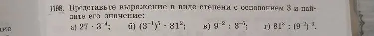 1198. Представьте выражение в виде степени с основанием 3 и найдите его значение: а) 27 * 3^-4; б) (3^-1)^5 * 81^2; в) 9^-2 : 3^-6; г) 81^3 : (9^-2)^-3.