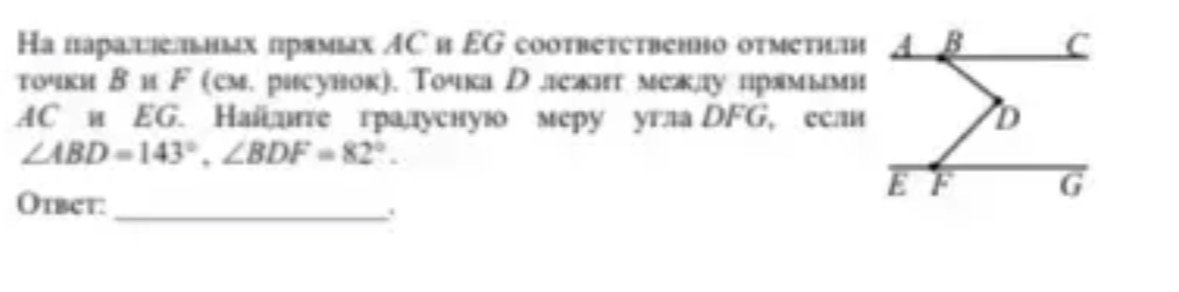 На параллельных прямых AC и EG соответственно отметили точки B и F (см. рисунок). Точка D лежит между прямыми AC и EG. Найдите градусную меру угла DFG, если ∠ABD = 143°, ∠BDF = 82°.