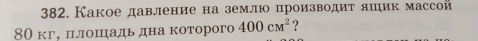382. Какое давление на землю производит ящик массой 80 кг, площадь дна которого 400 см^2?