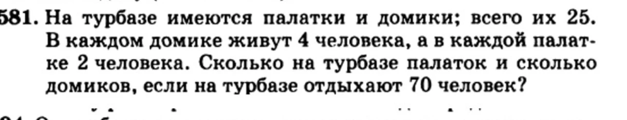 581. На турбазе имеются палатки и домики; всего их 25. В каждом домике живут 4 человека, а в каждой палатке 2 человека. Сколько на турбазе палаток и сколько домиков, если на турбазе отдыхают 70 человек?