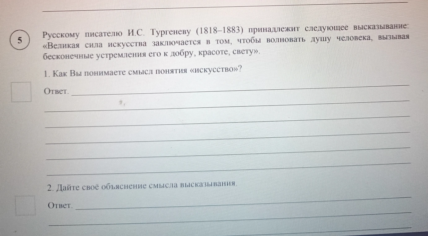 Русскому писателю И.С. Тургеневу (1818-1883) принадлежит следующее высказывание: «Великая сила искусства заключается в том, чтобы волновать душу человека, вызывая бесконечные устремления его к добру, красоте, свету». 1. Как Вы понимаете смысл понятия «искусство»?