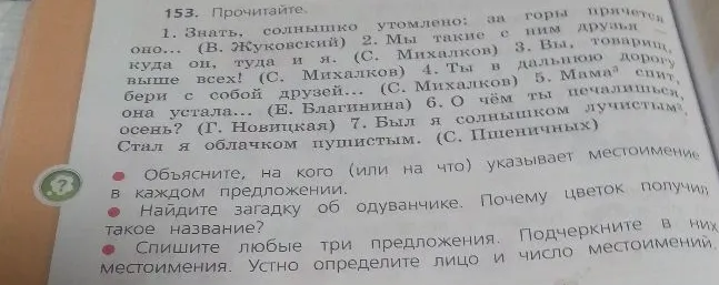 153. Прочитайте. 1. Знать, солнышко утомлено: за горы прячется оно... (В. Жуковский) 2. Мы такие с ним друзья — куда он, туда и я.