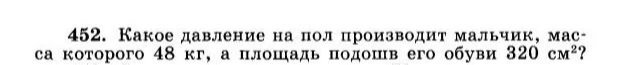 452. Какое давление на пол производит мальчик, масса которого 48 кг, а площадь подошв его обуви 320 см²?