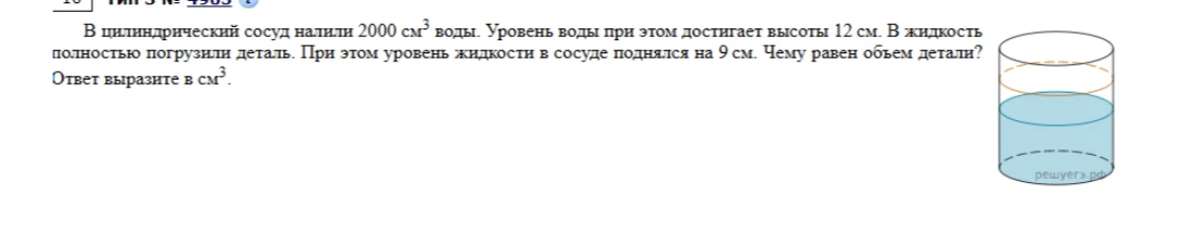 В цилиндрический сосуд налили 2000 см³ воды. Уровень воды при этом достигает высоты 12 см. В жидкость полностью погрузили деталь. При этом уровень жидкости в сосуде поднялся на 9 см. Чему равен объем детали? Ответ выразите в см³.