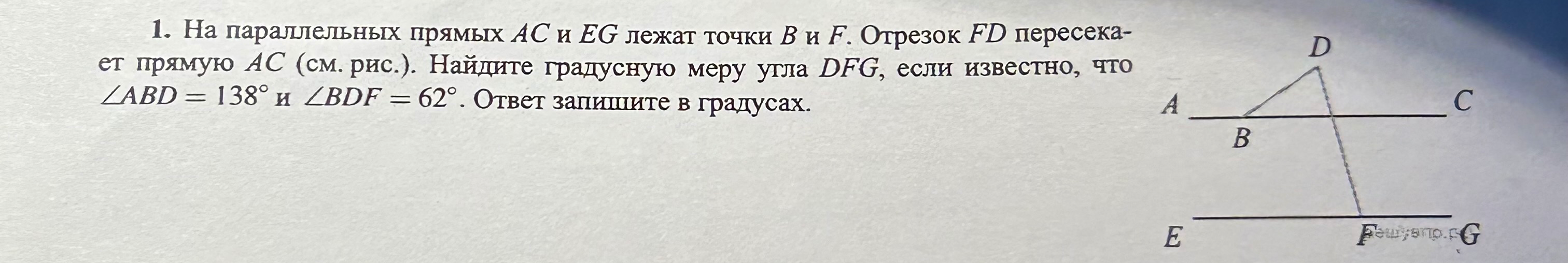 1. На параллельных прямых AC и EG лежат точки B и F. Отрезок FD пересекает прямую AC (см. рис.). Найдите градусную меру угла DFG, если известно, что ∠ABD = 138° и ∠BDF = 62°. Ответ запишите в градусах.