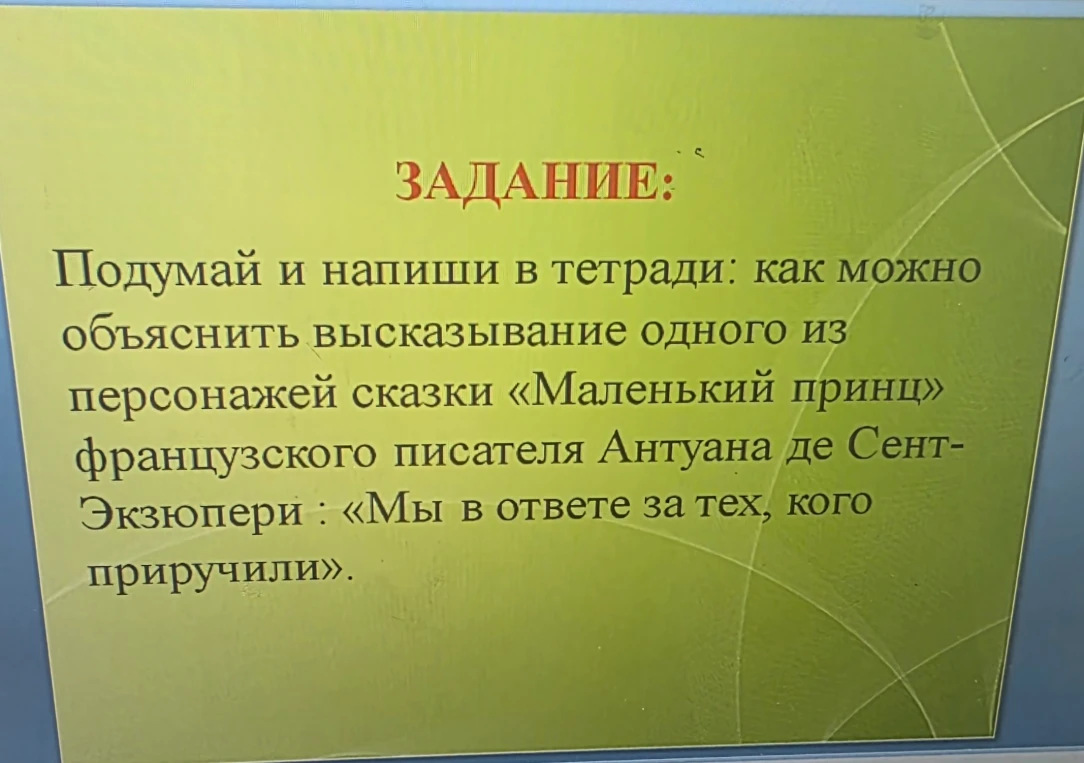 Подумай и напиши в тетради: как можно объяснить высказывание одного из персонажей сказки «Маленький принц» французского писателя Антуана де Сент-Экзюпери : «Мы в ответе за тех, кого приручили».