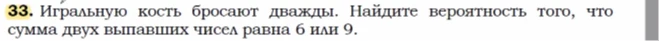 33. Игральную кость бросают дважды. Найдите вероятность того, что сумма двух выпавших чисел равна 6 или 9.