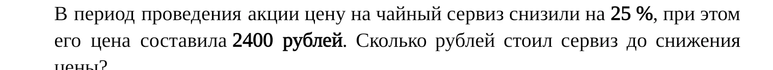 В период проведения акции цену на чайный сервиз снизили на 25%, при этом его цена составила 2400 рублей. Сколько рублей стоил сервиз до снижения цены?