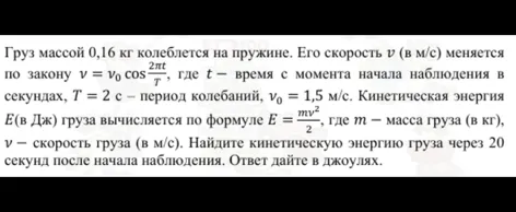 Груз массой 0,16 кг колеблется на пружине. Его скорость v (в м/с) меняется по закону v = v0 cos 2πt/T, где t — время с момента начала наблюдения в секундах, T = 2 с — период колебаний, v0 = 1,5 м/с.