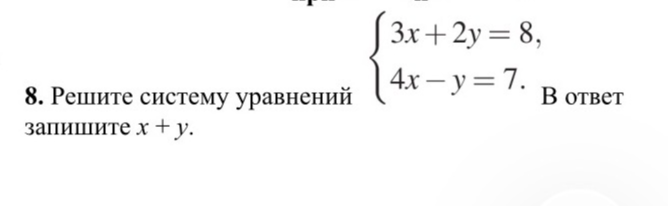 Решите систему уравнений { 3x + 2y = 8, 4x - y = 7. В ответ запишите x + y.