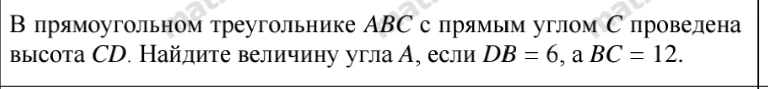 В прямоугольном треугольнике ABC с прямым углом C проведена высота CD. Найдите величину угла A, если DB = 6, а BC = 12.