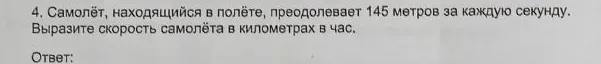 4. Самолёт, находящийся в полёте, преодолевает 145 метров за каждую секунду. Выразите скорость самолёта в километрах в час.