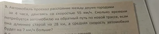 9. Автомобиль проехал расстояние между двумя городами за 4 часа, двигаясь со скоростью 55 км/ч. Сколько времени потребуется автомобилю на обратный путь по новой трассе, если она длиннее старой на 28 км, а средняя скорость автомобиля будет на 7 км/ч больше?