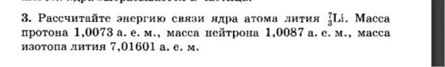 3. Рассчитайте энергию связи ядра атома лития 7 3 Li. Масса протона 1,0073 а. е. м., масса нейтрона 1,0087 а. е. м., масса изотопа лития 7,01601 а. е. м.