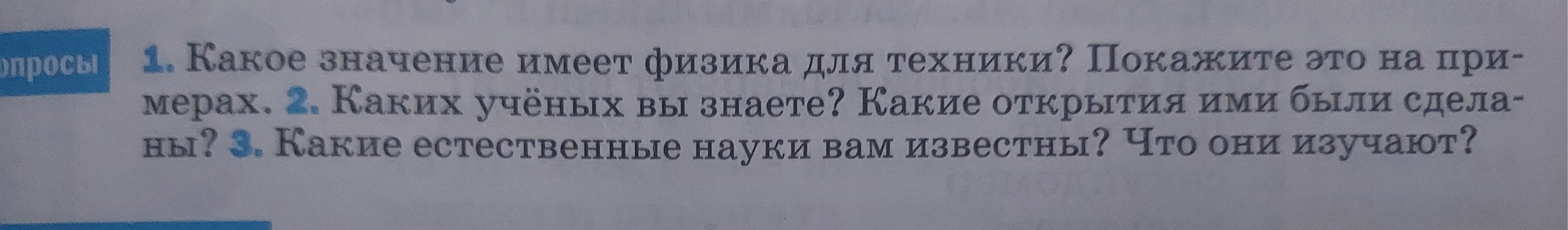 1. Какое значение имеет физика для техники? Покажите это на примерах. 2. Каких учёных вы знаете? Какие открытия ими были сделаны? 3. Какие естественные науки вам известны? Что они изучают?