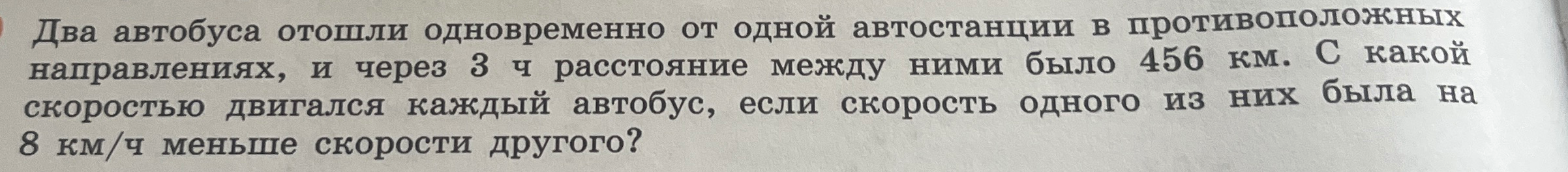 Два автобуса отошли одновременно от одной автостанции в противоположных направлениях, и через 3 ч расстояние между ними было 456 км. С какой скоростью двигался каждый автобус, если скорость одного из них была на 8 км/ч меньше скорости другого?