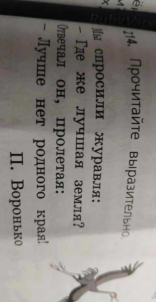 214. Прочитайте выразительно. Мы спросили журавля: - Где же лучшая земля? Отвечал он, пролетая: - Лучше нет родного края!